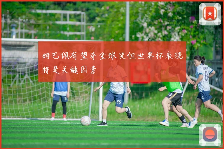 姆巴佩有望夺金球奖但世界杯表现将是关键因素