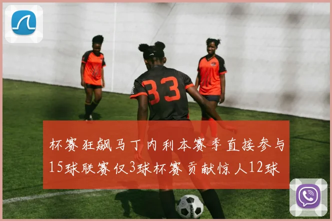 杯赛狂飙马丁内利本赛季直接参与15球联赛仅3球杯赛贡献惊人12球