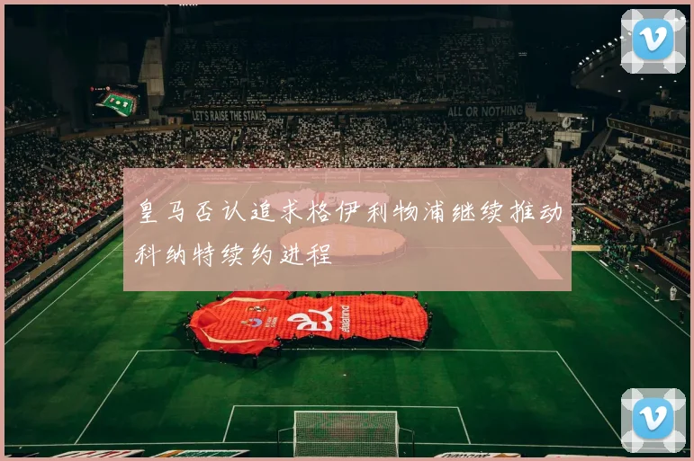 皇马否认追求格伊利物浦继续推动科纳特续约进程