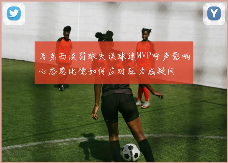 马克西谈罚球失误球迷MVP呼声影响心态恩比德如何应对压力成疑问