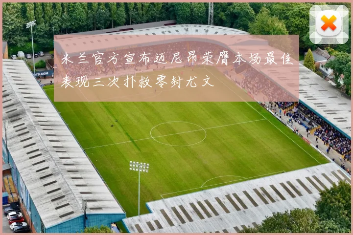 米兰官方宣布迈尼昂荣膺本场最佳表现三次扑救零封尤文