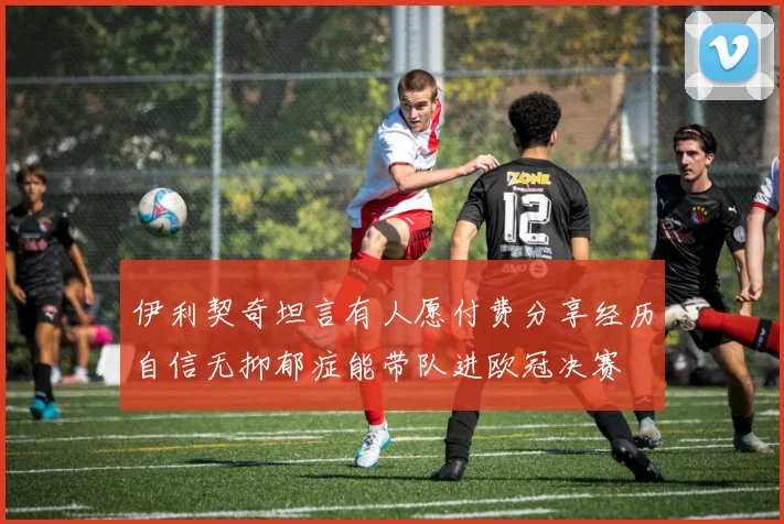 伊利契奇坦言有人愿付费分享经历自信无抑郁症能带队进欧冠决赛