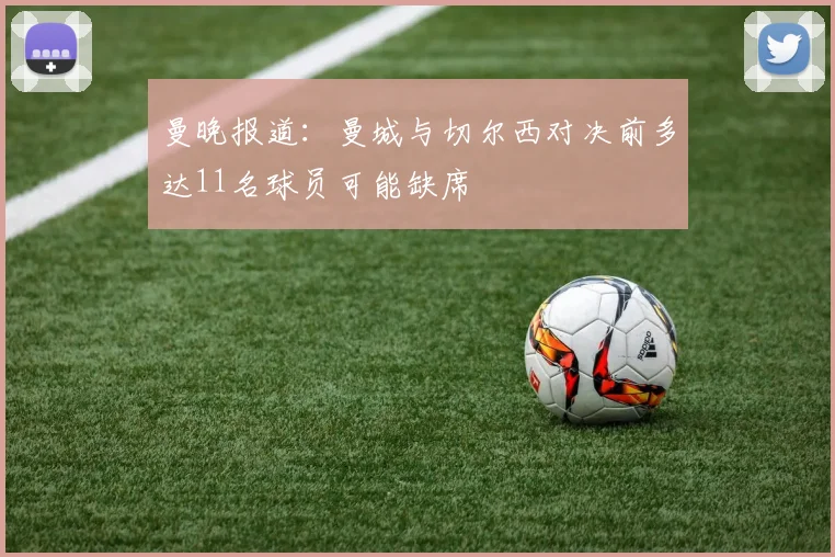 曼晚报道：曼城与切尔西对决前多达11名球员可能缺席