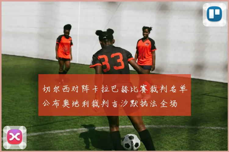 切尔西对阵卡拉巴赫比赛裁判名单公布奥地利裁判吉沙默执法全场