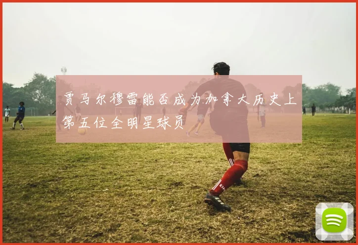 贾马尔穆雷能否成为加拿大历史上第五位全明星球员