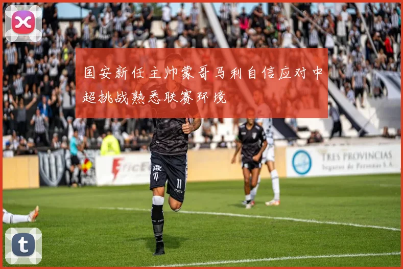 国安新任主帅蒙哥马利自信应对中超挑战熟悉联赛环境
