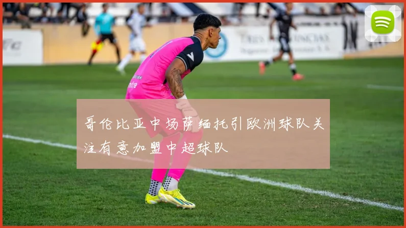 哥伦比亚中场萨缅托引欧洲球队关注有意加盟中超球队