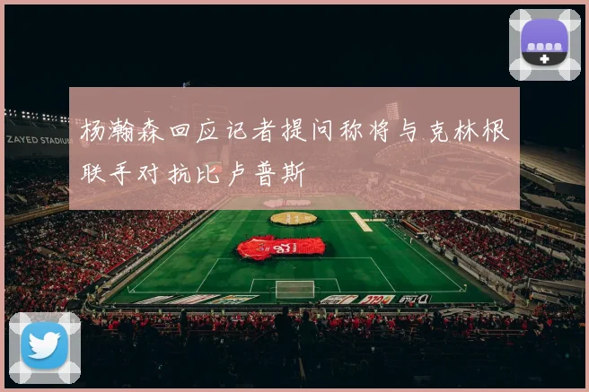 杨瀚森回应记者提问称将与克林根联手对抗比卢普斯