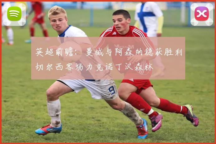 英超前瞻：曼城与阿森纳稳获胜利切尔西客场力克诺丁汉森林
