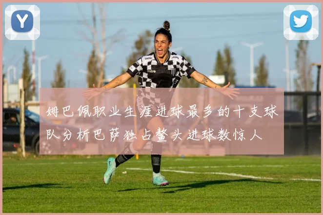 姆巴佩职业生涯进球最多的十支球队分析巴萨独占鳌头进球数惊人