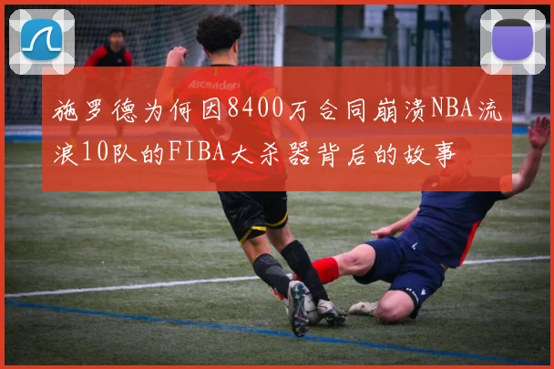 施罗德为何因8400万合同崩溃NBA流浪10队的FIBA大杀器背后的故事