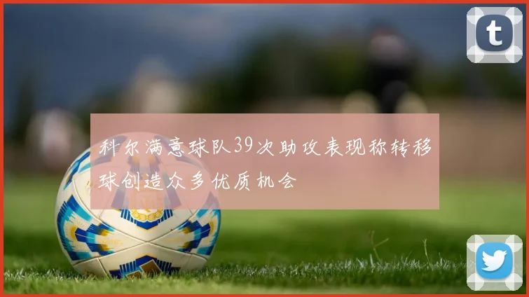 科尔满意球队39次助攻表现称转移球创造众多优质机会