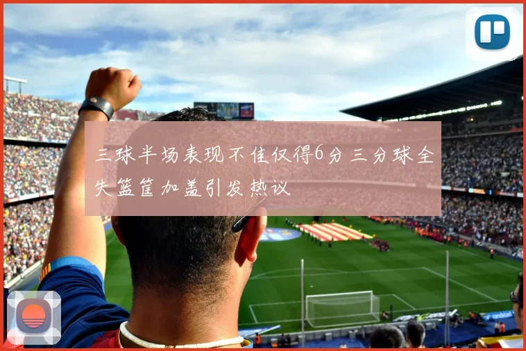 三球半场表现不佳仅得6分三分球全失篮筐加盖引发热议