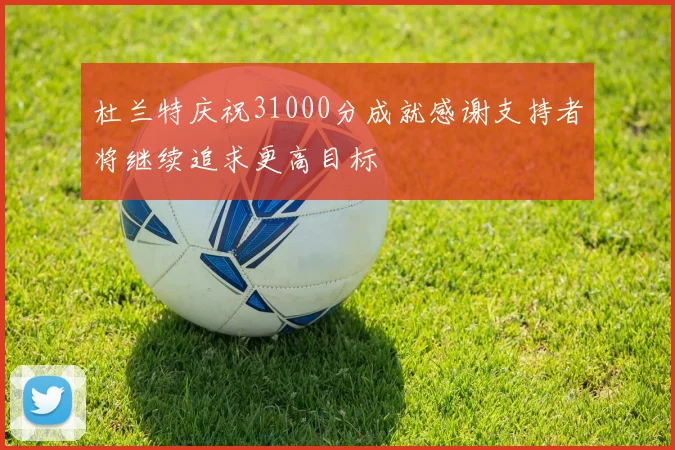 杜兰特庆祝31000分成就感谢支持者将继续追求更高目标