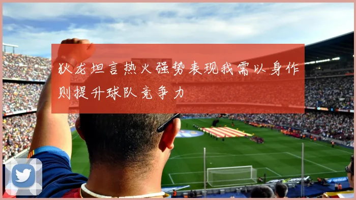 狄龙坦言热火强势表现我需以身作则提升球队竞争力