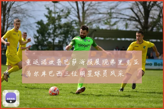重返诺坎普巴萨海报展现弗里克亚马尔库巴西三位明星球员风采