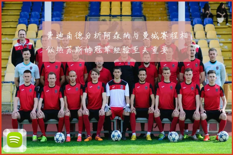 费迪南德分析阿森纳与曼城赛程相似热苏斯的冠军经验至关重要