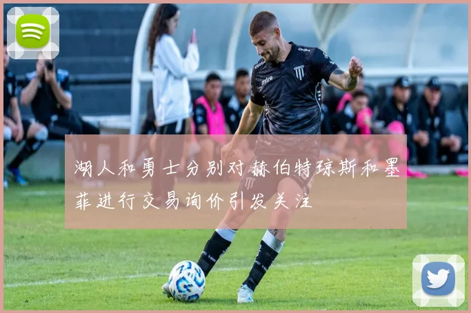湖人和勇士分别对赫伯特琼斯和墨菲进行交易询价引发关注