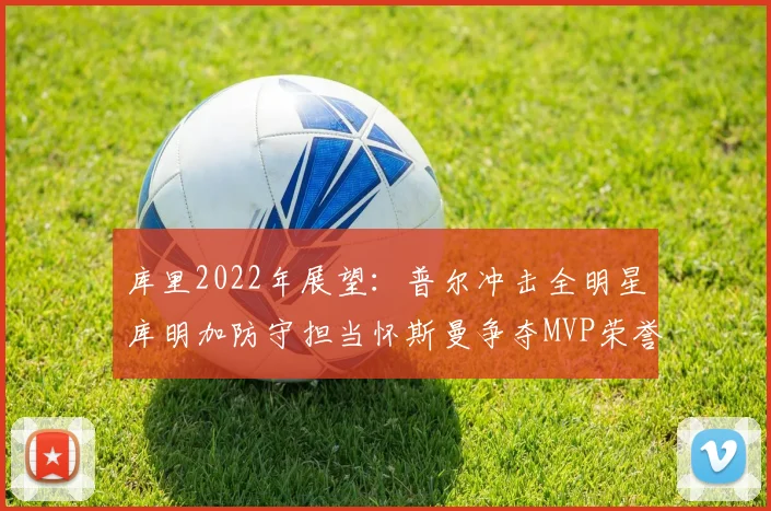 库里2022年展望：普尔冲击全明星库明加防守担当怀斯曼争夺MVP荣誉