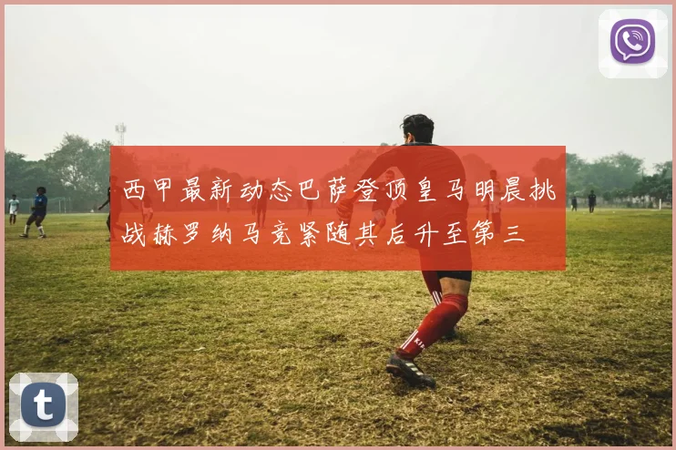 西甲最新动态巴萨登顶皇马明晨挑战赫罗纳马竞紧随其后升至第三