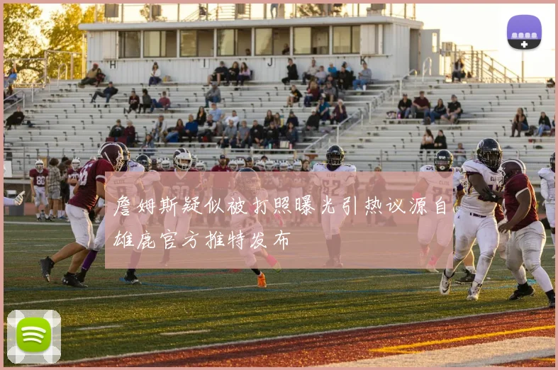 詹姆斯疑似被打照曝光引热议源自雄鹿官方推特发布