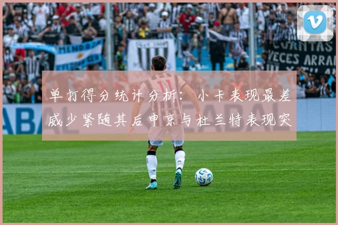 单打得分统计分析：小卡表现最差威少紧随其后申京与杜兰特表现突出