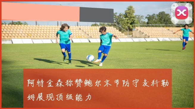 阿特金森称赞鲍尔末节防守麦科勒姆展现顶级能力