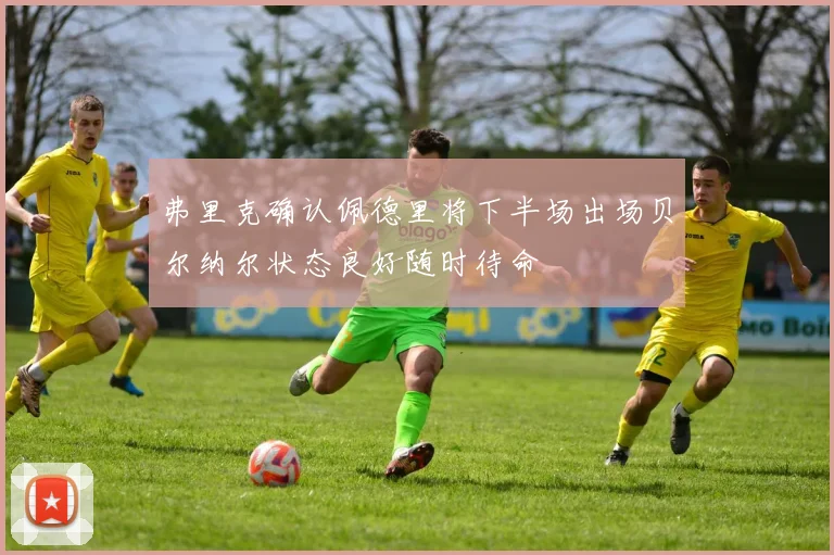 弗里克确认佩德里将下半场出场贝尔纳尔状态良好随时待命