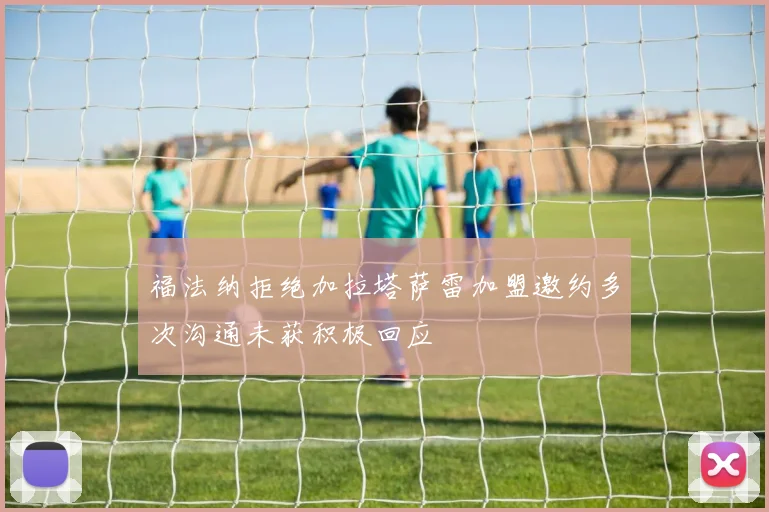 福法纳拒绝加拉塔萨雷加盟邀约多次沟通未获积极回应