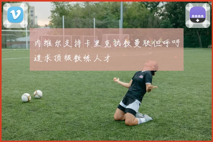 内维尔支持卡里克执教曼联但呼吁追求顶级教练人才