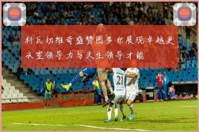 科瓦切维奇盛赞图多尔展现卓越更衣室领导力与天生领导才能