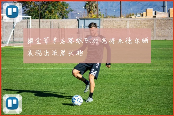 掘金等季后赛球队对老将米德尔顿表现出浓厚兴趣