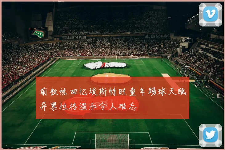前教练回忆埃斯特旺童年踢球天赋异禀性格温和令人难忘