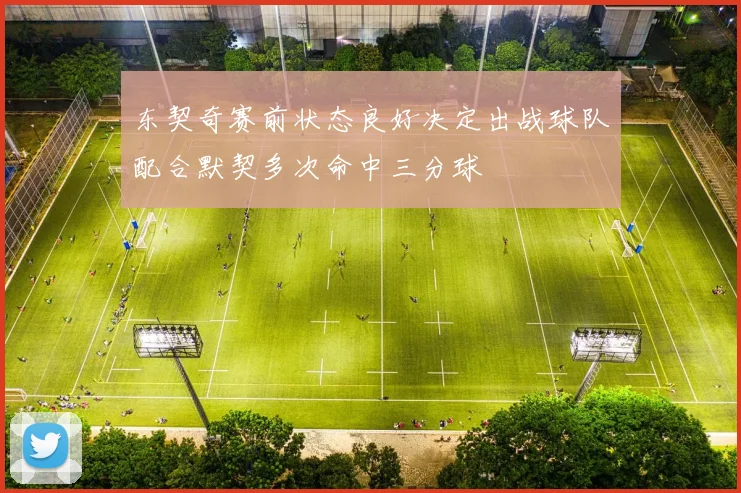 东契奇赛前状态良好决定出战球队配合默契多次命中三分球