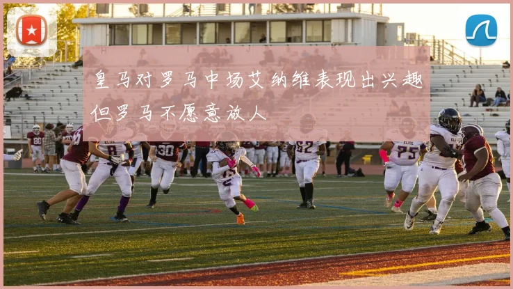 皇马对罗马中场艾纳维表现出兴趣但罗马不愿意放人