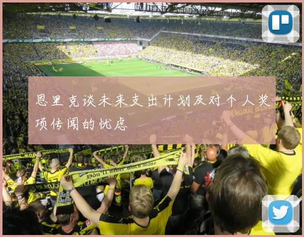 恩里克谈未来支出计划及对个人奖项传闻的忧虑