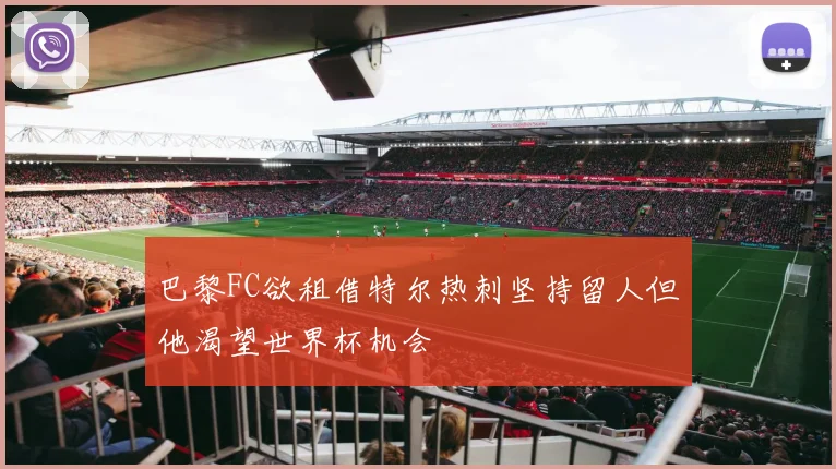 巴黎FC欲租借特尔热刺坚持留人但他渴望世界杯机会