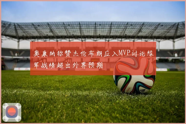 奥康纳称赞杰伦布朗应入MVP讨论绿军战绩超出外界预期