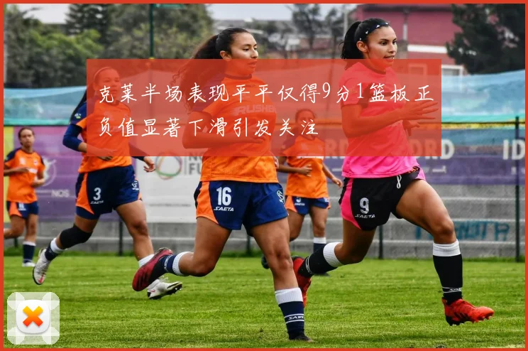 克莱半场表现平平仅得9分1篮板正负值显著下滑引发关注