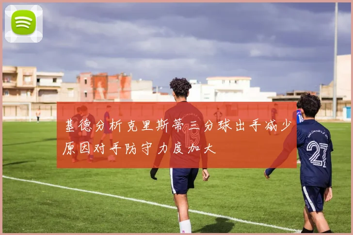 基德分析克里斯蒂三分球出手减少原因对手防守力度加大