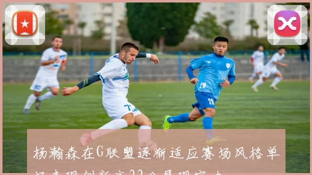 杨瀚森在G联盟逐渐适应赛场风格单场表现创新高22分展现实力