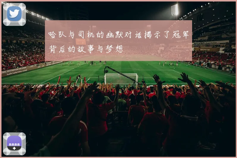 哈队与司机的幽默对话揭示了冠军背后的故事与梦想