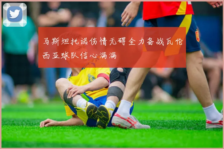 马斯坦托诺伤情无碍全力备战瓦伦西亚球队信心满满