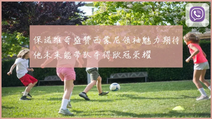 保诺维奇盛赞西蒙尼领袖魅力期待他未来能带队夺得欧冠荣耀