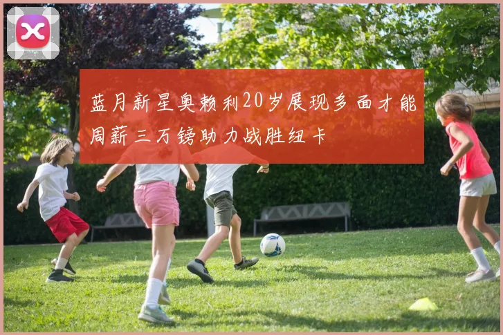 蓝月新星奥赖利20岁展现多面才能周薪三万镑助力战胜纽卡