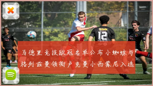 马德里竞技欧冠名单公布小蜘蛛与格列兹曼领衔卢克曼小西蒙尼入选