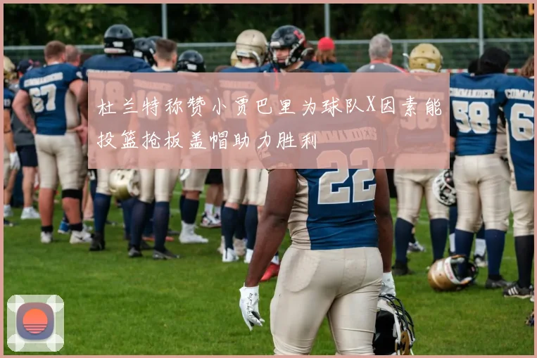 杜兰特称赞小贾巴里为球队X因素能投篮抢板盖帽助力胜利