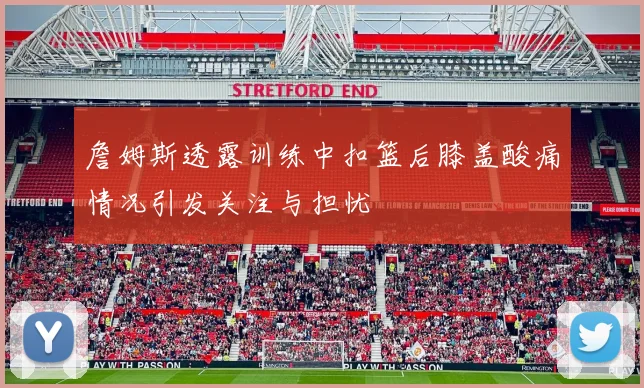 詹姆斯透露训练中扣篮后膝盖酸痛情况引发关注与担忧