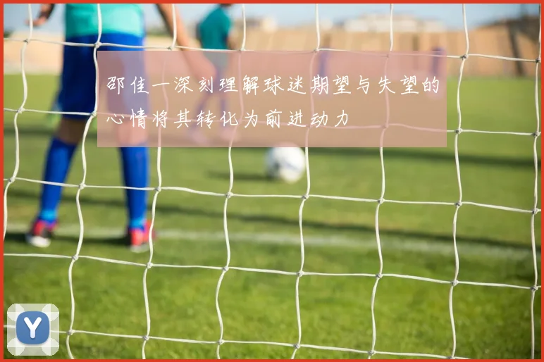 邵佳一深刻理解球迷期望与失望的心情将其转化为前进动力