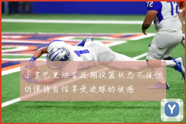 小贾巴里坦言近期投篮状态不佳但仍保持自信享受进球的快感